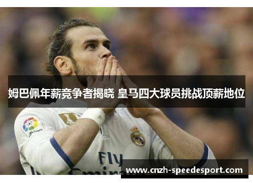 姆巴佩年薪竞争者揭晓 皇马四大球员挑战顶薪地位 姆巴佩年薪竞争者揭晓 皇马四大球员挑战顶薪地位
