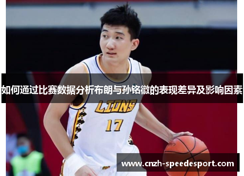 如何通过比赛数据分析布朗与孙铭徽的表现差异及影响因素 如何通过比赛数据分析布朗与孙铭徽的表现差异及影响因素