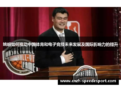 姚明如何推动中国体育和电子竞技未来发展及国际影响力的提升 姚明如何推动中国体育和电子竞技未来发展及国际影响力的提升
