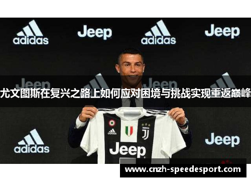 尤文图斯在复兴之路上如何应对困境与挑战实现重返巅峰 尤文图斯在复兴之路上如何应对困境与挑战实现重返巅峰