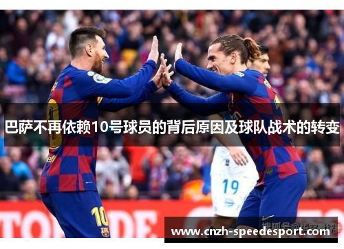 巴萨不再依赖10号球员的背后原因及球队战术的转变