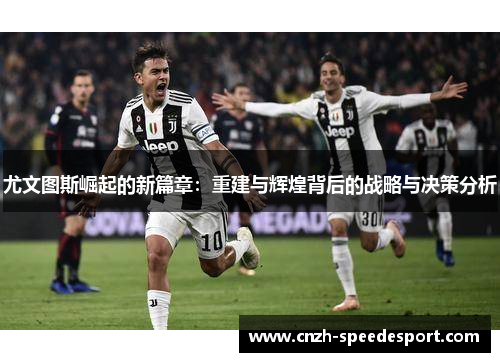 尤文图斯崛起的新篇章:重建与辉煌背后的战略与决策分析 尤文图斯崛起的新篇章:重建与辉煌背后的战略与决策分析