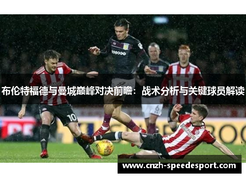 布伦特福德与曼城巅峰对决前瞻:战术分析与关键球员解读 布伦特福德与曼城巅峰对决前瞻:战术分析与关键球员解读