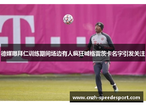 德媒曝拜仁训练期间场边有人疯狂喊格雷茨卡名字引发关注 德媒曝拜仁训练期间场边有人疯狂喊格雷茨卡名字引发关注